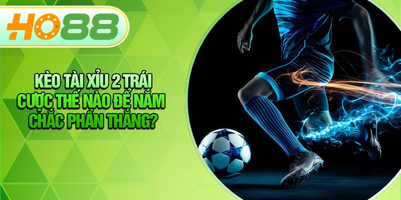 HO88 Kèo Tài Xỉu 2 Trái - Cược Thế Nào Để Nắm Chắc Phần Thắng?