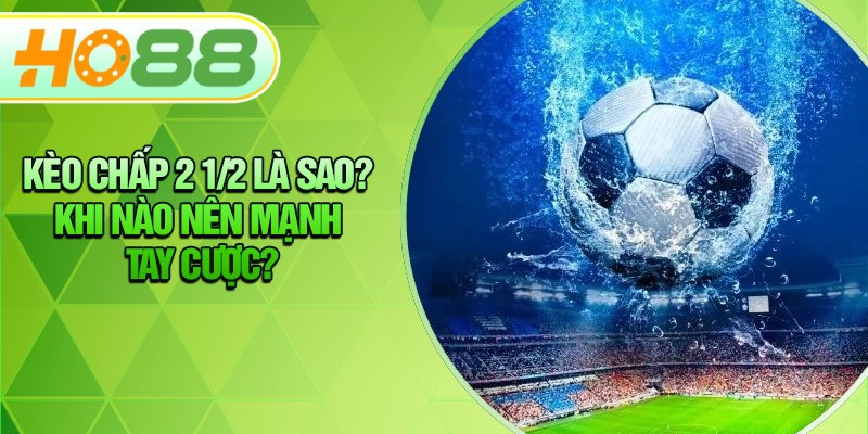 HO88 Kèo Chấp 2 1/2 Là Sao? Khi Nào Nên Mạnh Tay Cược?