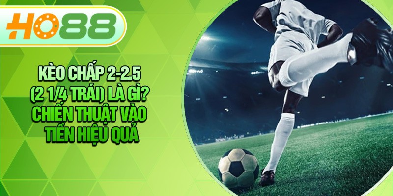 HO88 Kèo Chấp 2-2.5 (2 1/4 Trái) Là Gì? Chiến Thuật Vào Tiền Hiệu Quả