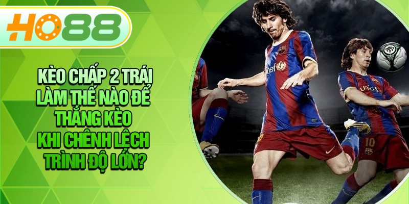 HO88 Kèo Chấp 2 Trái – Làm Thế Nào Để Thắng Kèo Khi Chênh Lệch Trình Độ Lớn?