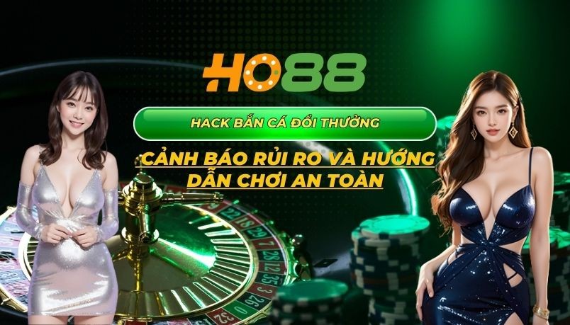 HO88 Hack bắn cá đổi thưởng: Cảnh báo rủi ro và hướng dẫn chơi an toàn